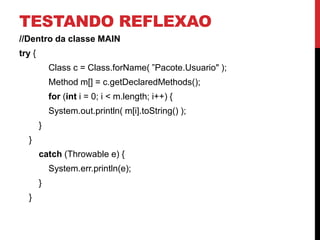 TESTANDO REFLEXAO
//Dentro da classe MAIN
try {
            Class c = Class.forName( ”Pacote.Usuario" );
            Method m[] = c.getDeclaredMethods();
            for (int i = 0; i < m.length; i++) {
            System.out.println( m[i].toString() );
        }
  }
        catch (Throwable e) {
            System.err.println(e);
        }
  }
 