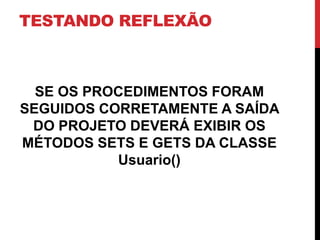 TESTANDO REFLEXÃO



  SE OS PROCEDIMENTOS FORAM
SEGUIDOS CORRETAMENTE A SAÍDA
 DO PROJETO DEVERÁ EXIBIR OS
MÉTODOS SETS E GETS DA CLASSE
           Usuario()
 
