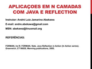 APLICAÇOES EM N CAMADAS
    COM JAVA E REFLECTION
Instrutor: André Luiz Jamarino Abekawa
E-mail: andre.abekawa@gmail.com
MSN: abekawa@linuxmail.org


REFERÊNCIAS:


FORMAN, Ira R; FORMAN, Nate. Java Reflection in Action (In Action series).
Greenwich, CT 06830, Manning publications, 2005.
 