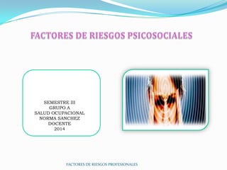 SEMESTRE III
GRUPO A
SALUD OCUPACIONAL
NORMA SANCHEZ
DOCENTE
2014

FACTORES DE RIESGOS PROFESIONALES

 