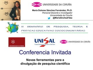 María Dolores Sánchez Fernández, Ph.D.
Personal Docente e Investigador
Universidade da Coruña
@MariaSnchezFdez
Conferencia Invitada
Novas ferramentas para a
divulgação de pesquisa científica
 