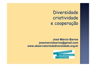 Diversidade
                 criatividade
                e cooperação


                 José Márcio Barros
       josemarciobarros@gmail.com
www.observatoriodadiversidade.org.br
 