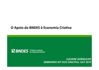 O Apoio do BNDES à Economia Criativa




                                    LUCIANE GORGULHO
                   SEMINÁRIO INT ECO CRIATIVA, de 2009
                                        Agosto OUT 2010
 