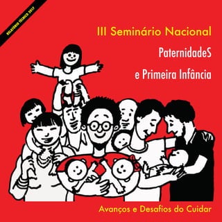 RELATÓRIO
TÉCNICO
2017
III Seminário Nacional
PaternidadeS
e Primeira Infância
Avanços e Desafios do Cuidar
 