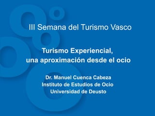 III Semana del Turismo Vasco Turismo Experiencial,  una aproximación desde el ocio Dr. Manuel Cuenca Cabeza Instituto de Estudios de Ocio  Universidad de Deusto 