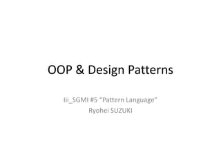 OOP & Design Patterns

  Iii_SGMI #5 “Pattern Language”
          Ryohei SUZUKI
 