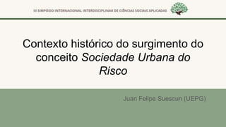 Contexto histórico do surgimento do
conceito Sociedade Urbana do
Risco
Juan Felipe Suescun (UEPG)
 