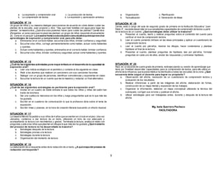 8 
a. La expresión y comprensión oral c. La producción de textos 
b. La comprensión de textos d. La expresión y apreciación artística 
SITUACIÓN N° 14 
Un grupo de niños y su maestra dialogan para ponerse de acuerdo en cómo deben cuidar las 
plantas de la escuela, Juan propone y dice: “Hay que traer botellas con agua para regar las 
plantas”, la maestra dice, ¿Qué otra cosa podemos hacer para cuidar las plantas? Camila dice: 
¡Pongamos un aviso para que no pisen las plantas!, un grupo de niños responde efusivamente: 
¡Sí, como en el parque! La maestra frente a esta situación comunicativa quiere aprovechar 
aprendizajes de expresión y comprensión oral, para ello debe: 
a. Entrenarlos en el correcto hablar, escuchar a los niños, brindar conf ianza y seguridad. 
b. Escuchar a los niños, corregir permanentemente como hablan, actuar como hablantes 
y oyentes. 
c. Actuar como hablantes y oyentes, entrenarlos en el correcto hablar, brindar conf ianza. 
d. Escuchar a los niños, brindar conf ianza y seguridad, actuar como hablantes y oyentes. 
SITUACIÓN N° 15 
¿Cuál de las siguientes actividades pone mayor énfasis en el desarrollo de la capacidad de 
expresión oral? 
a. Leer una noticia ecológica en el periódico y contarla al día siguiente en clase. 
b. Pedir a los alumnos que realicen un cancionero con sus canciones favoritas 
c. Dialogar con un grupo de personas, identif icar coincidencias y exponerlas en clase. 
d. Escuchar la lectura de un cuento que lee la maestra y redactar un f inal alternativo. 
SITUACIÓN N° 16 
¿Cuál de las siguientes estrategias es pertinente para la expresión oral? 
a. Anotar en un cuadro de doble entrada lo que todos los niños y niñas del salón han 
traído de lonchera. 
b. Dar una vuelta a la manzana con los niños y luego preguntarles qué es lo que más les 
ha gustado. 
c. Escribir en el cuaderno de comunicación lo que la profesora dicta sobre el tema de 
exposición. 
d. Escribir rimas y poesías, en la hora de creación literaria buscando un efecto musical. 
SITUACIÓN N° 17 
La maestra Nieves ha pedido a sus niños de 4 años que se sienten en círculo en el piso. Una vez 
ubicados, comienza a dar lectura de un texto, utilizando un tono de voz adecuado y 
acompañando la lectura con movimientos y gestos. Terminada la lectura, analiza el relato con 
preguntas y pide a los niños que plasmen en dibujos lo que más les ha gustado ¿Qué momento 
del proceso de lectura no ha desarrollado la maestra? 
a. Estrategias después de la lectura 
b. Estrategias previas a la lectura 
c. Estrategias durante la lectura 
d. Organización del momento de lectura 
SITUACIÓN N° 18 
La elaboración de un esquema antes de la redacción de un texto, ¿A qué etapa del proceso de 
redacción corresponde? 
a. Organización c. Planif icación 
b. Textualización d. Generación de Ideas 
SITUACIÓN N° 19 
Carola, está a cargo del aula de segundo grado de primaria en la Institución Educativa “Juan 
Pablo II”, necesita desarrollar en sus estudiantes capacidades de comprensión de textos a partir 
de la lectura de un cuento. ¿Qué estrategias debe utilizar la maestra? 
a. Presentar el cuento, leerlo y realizar preguntas sobre el contenido del cuento para 
verif icar el nivel de comprensión lectora. 
b. Leer el cuento poniendo énfasis en las ideas principales y aplicar un cuestionario de 
comprensión lectora. 
c. Leer el cuento por párrafos, mostrar los dibujos, hacer comentarios y plantear 
hipótesis al f inal de la lectura. 
d. Presentar el cuento, plantear preguntas de hipótesis, leer por párrafos, formular 
preguntas en cada uno de ellos, anotar las respuestas y contrastar hipótesis. 
SITUACIÓN N° 20 
Raúl, es un docente de cuarto grado de primaria, está ejecutando su sesión de aprendizaje que 
tiene por f inalidad desarrollar capacidades para la comprensión de textos, para ello utiliza un 
af iche de la inf luenza, que la posta médica ha distribuido a todas las escuelas de la zona. ¿Qué 
secuencia debe seguir el docente para lograr su propósito? 
a. Observación del af iche, resolución de un cuestionario de comprensión lectora y 
evaluación de los resultados. 
b. Realizar inferencias a partir de las imágenes del af iche, elaboración de f ichas, 
construcción de un mapa mental y exposición de los trabajos. 
c. Organizan la información, elaboran un mapa conceptual utilizando la técnica del 
subrayado, corrigen sus errores y publican el af iche. 
d. Utilizar estrategias para ser trabajadas antes, durante y después de la lectura del 
af iche. 
Mg. Isela Guerrero Pacheco 
FACILITADORA 
