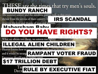BUNDY RANCH
Habersham Baby
IRS SCANDAL
BENGHAZI
ILLEGAL ALIEN CHILDREN
RAMPANT VOTER FRAUD
$17 TRILLION DEBT
RULE BY EXECUTIVE FIAT
DO YOU HAVE RIGHTS?
 