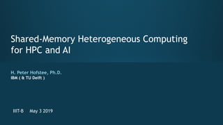 Shared-Memory Heterogeneous Computing
for HPC and AI
H. Peter Hofstee, Ph.D.
IBM ( & TU Delft )
IIIT-B May 3 2019
 