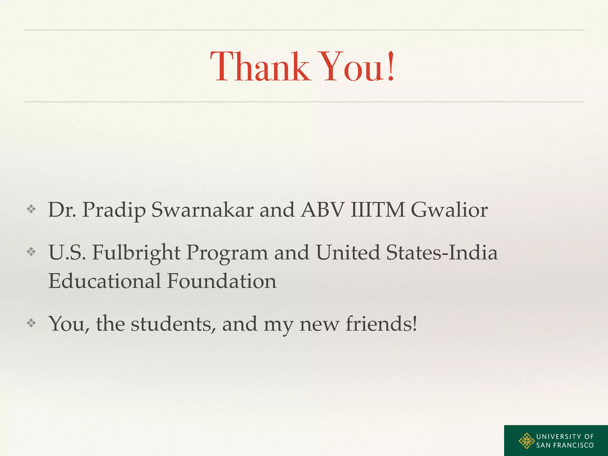 Thank You! 
❖ Dr. Pradip Swarnakar and ABV IIITM Gwalior! 
❖ U.S. Fulbright Program and United States-India 
Educational Foundation! 
❖ You, the students, and my new friends! 
