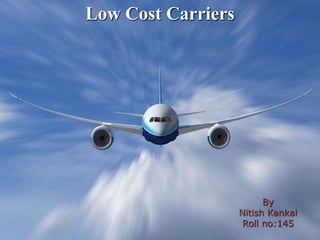 Low Cost Carriers




                              By
                        Nitish Kankal
                         Roll no:145
            8/31/2012
                                        1
 