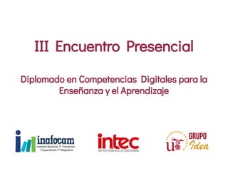 III Encuentro Presencial
Diplomado en Competencias Digitales para la
Enseñanza y el Aprendizaje
 