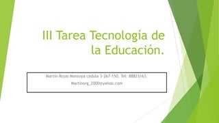 III Tarea Tecnología de
la Educación.
Martín Rojas Montoya cédula 3-267-150, Tel: 88823163.
Martínorg_2000@yahoo.com

 