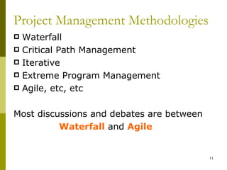 Project Management Methodologies
 Waterfall
 Critical Path Management
 Iterative
 Extreme Program Management
 Agile, etc, etc



Most discussions and debates are between
          Waterfall and Agile


                                           11
 