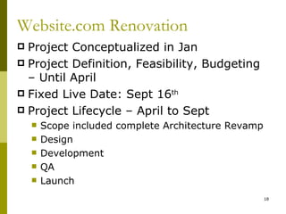 Website.com Renovation
 Project Conceptualized in Jan
 Project Definition, Feasibility, Budgeting
  – Until April
 Fixed Live Date: Sept 16th
 Project Lifecycle – April to Sept
       Scope included complete Architecture Revamp
       Design
       Development
       QA
       Launch
                                                      18
 