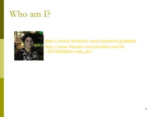 Who am I?

       https://www.facebook.com/vasantha.gullapalli
       http://www.linkedin.com/profile/view?id
        =2574654&trk=tab_pro




                                                       4
 