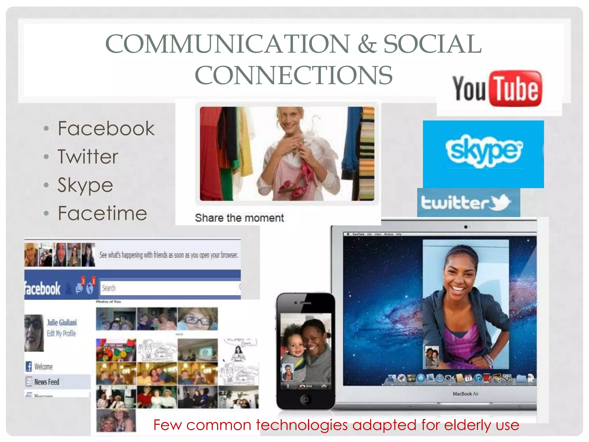 COMMUNICATION & SOCIAL
           CONNECTIONS
•   Facebook
•   Twitter
•   Skype
•   Facetime




           Few common technologies adapted for elderly use
 