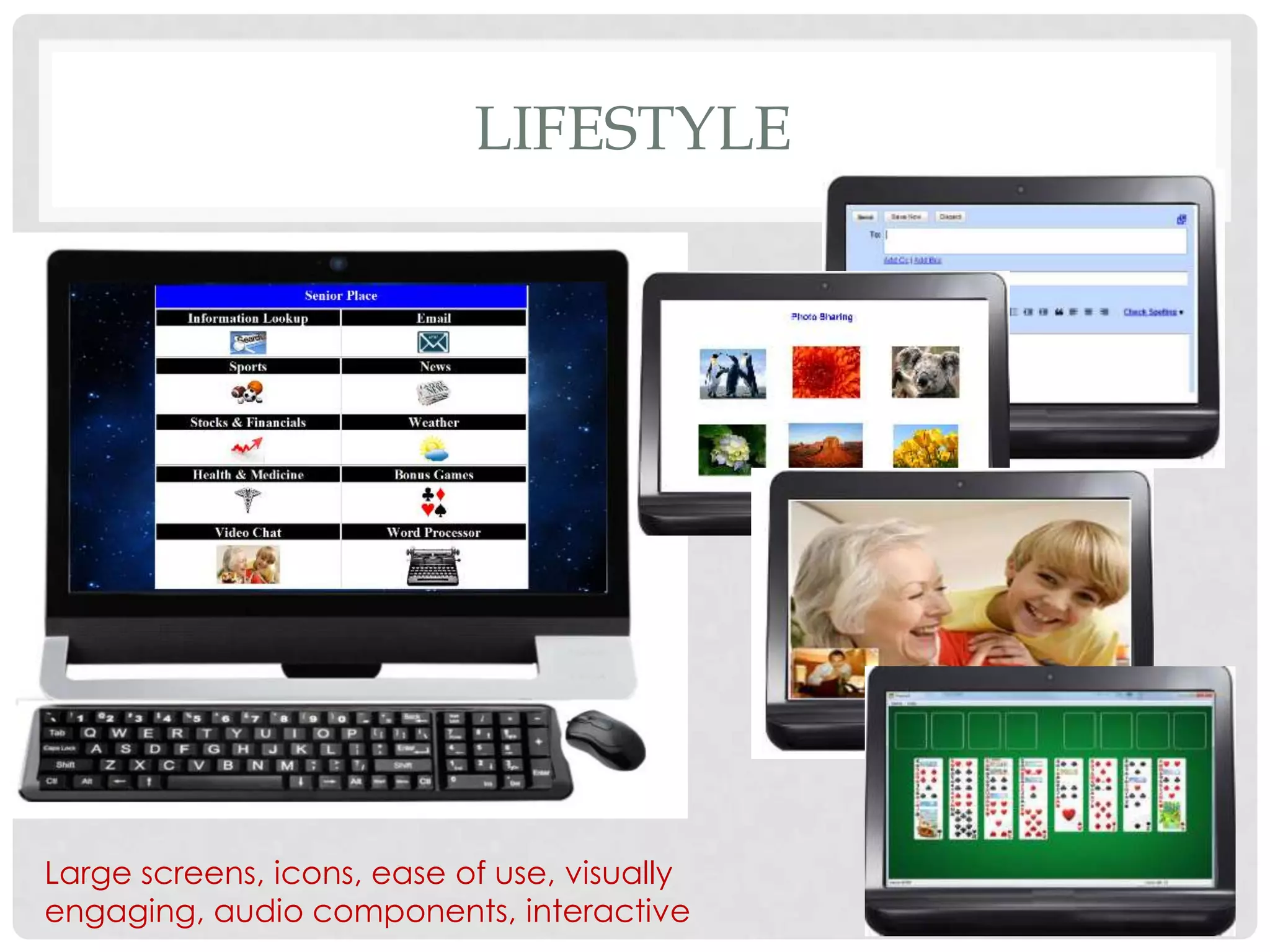 LIFESTYLE




Large screens, icons, ease of use, visually
engaging, audio components, interactive
 