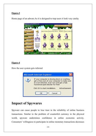 Figure-3
Home page of an adware.As it is designed to trap users it look very catchy

Figure-4
How the user system gets infected

Impact of Spywares
Spyware can cause people to lose trust in the reliability of online business
transactions. Similar to the problem of counterfeit currency in the physical
world, spyware undermines confidence in online economic activity.
Consumers’ willingness to participate in online monetary transactions decreases
‐ 13 ‐ 
 

 