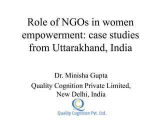 Role of NGOs in women
empowerment: case studies
from Uttarakhand, India
Dr. Minisha Gupta
Quality Cognition Private Limited,
New Delhi, India
 