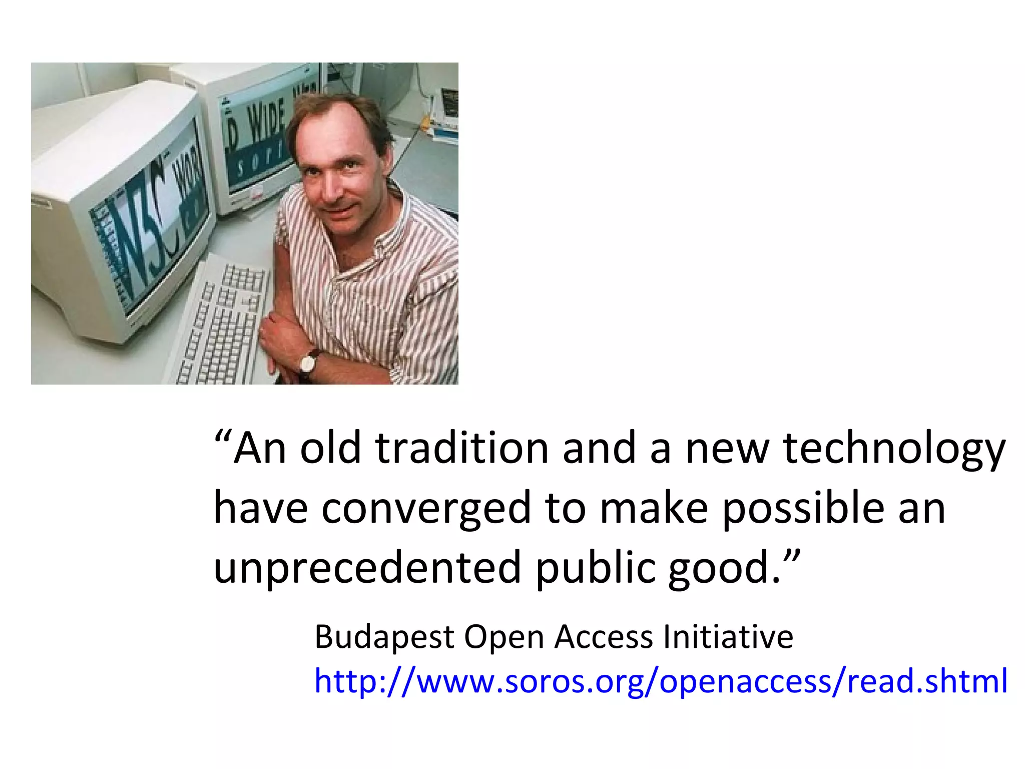 “An old tradition and a new technology
have converged to make possible an
unprecedented public good.”
    Budapest Open Access Initiative
    http://www.soros.org/openaccess/read.shtml
 