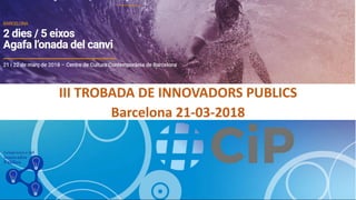 III TROBADA DE INNOVADORS PUBLICS
Barcelona 21-03-2018
 