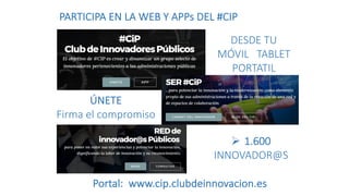 PARTICIPA EN LA WEB Y APPs DEL #CIP
Portal: www.cip.clubdeinnovacion.es
ÚNETE
Firma el compromiso
Ø 1.600
INNOVADOR@S
DESD...
