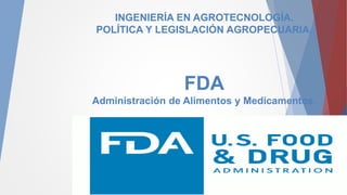 INGENIERÍA EN AGROTECNOLOGÍA.
POLÍTICA Y LEGISLACIÓN AGROPECUARIA.
FDA
Administración de Alimentos y Medicamentos.
 