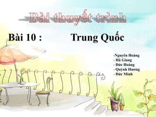 Bài 10 :   Trung Quốc
                  -Nguyên Hoàng
                  - Hà Giang
                  - Đức Hoàng
                  - Quỳnh Hương
                  - Đức Minh
 