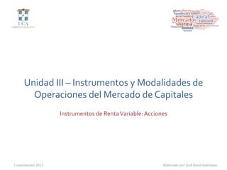  
       Unidad	
  III	
  –	
  Instrumentos	
  y	
  Modalidades	
  de	
  
         Operaciones	
  del	
  Mercado	
  de	
  Capitales	
  
                         Instrumentos	
  de	
  Renta	
  Variable:	
  Acciones	
  




I  cuatrimestre  2013
                                                        Elaborado  por:  José  David  Solórzano
 