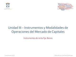  
       Unidad	
  III	
  –	
  Instrumentos	
  y	
  Modalidades	
  de	
  
         Operaciones	
  del	
  Mercado	
  de	
  Capitales	
  
                         Instrumentos	
  de	
  renta	
  ﬁja:	
  Bonos	
  




I  cuatrimestre  2013
                                                      Elaborado  por:  José  David  Solórzano
 