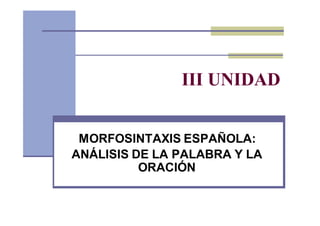 III UNIDAD
MORFOSINTAXIS ESPAÑOLA:
ANÁLISIS DE LA PALABRA Y LA
ORACIÓN
 
