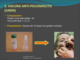 2. VACUNA ANTI-POLIOMIELITIS (SABIN) Composición:   Cepas vivas atenuadas  de  virus polio tipo 1, 2 y 3. Presentación:   frascos de 10 dosis con gotario incluido. Leonardo Iturra B.  Enfermero - Lic. en Enfermería  