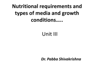 Unit III
Dr. Pabba Shivakrishna
Nutritional requirements and
types of media and growth
conditions…..
 