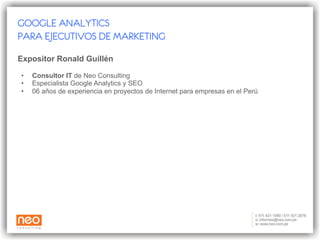 Precios Precio general: USD 299 + IGV Cupos limitados. Un máximo de 16 cupos. Informes e incripción Teléfonos: 421 1090 / 618 9494  E-mail: informes@neo.com.pe GOOGLE ANALYTICS PARA EJECUTIVOS DE MARKETING 