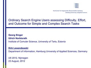 Ordinary Search Engine Users assessing Difficulty, Effort,
and Outcome for Simple and Complex Search Tasks
Georg Singer
Ulrich Norbisrath
Institute of Comuter Science, University of Tartu, Estonia
Dirk Lewandowski
Department of Information, Hamburg University of Applied Sciences, Germany
iiiX 2012, Nijmegen
23 August, 2012
 