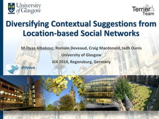 Diversifying Contextual Suggestions from 
Location-based Social Networks 
M-Dyaa Albakour, Romain Deveaud, Craig Macdonald, Iadh Ounis 
University of Glasgow 
IIiX 2014, Regensburg, Germany 
@dyaaa 
 