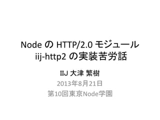 Node の HTTP/2.0 モジュール
iij-http2 の実装苦労話
ＩＩＪ 大津 繁樹
2013年8月21日
第10回東京Node学園
 
