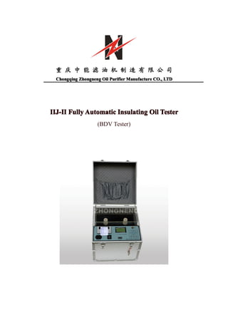 重 庆 中 能 滤 油 机 制 造 有 限 公 司
  Chongqing Zhongneng Oil Purifier Manufacture CO., LTD




IIJ-II Fully Automatic Insulating Oil Tester
                    (BDV Tester)
 
