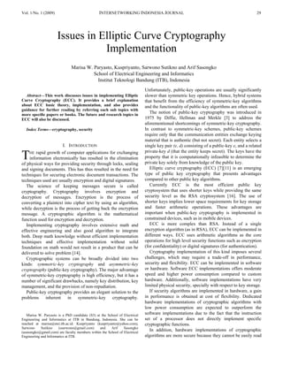 Vol. 1/No. 1 (2009)                             INTERNETWORKING INDONESIA JOURNAL                                                          29




                      Issues in Elliptic Curve Cryptography
                                 Implementation
                               Marisa W. Paryasto, Kuspriyanto, Sarwono Sutikno and Arif Sasongko
                                         School of Electrical Engineering and Informatics
                                           Institut Teknologi Bandung (ITB), Indonesia
                                                                            Unfortunately, public-key operations are usually significantly
  Abstract—This work discusses issues in implementing Elliptic              slower than symmetric key operations. Hence, hybrid systems
Curve Cryptography (ECC). It provides a brief explanation                   that benefit from the efficiency of symmetric-key algorithms
about ECC basic theory, implementation, and also provides                   and the functionality of public-key algorithms are often used.
guidance for further reading by referring each sub topics with
more speciﬁc papers or books. The future and research topics in
                                                                               The notion of public-key cryptography was introduced in
ECC will also be discussed.                                                 1975 by Diffie, Hellman and Merkle [3] to address the
                                                                            aforementioned shortcomings of symmetric-key cryptography.
  Index Terms—cryptography, security                                        In contrast to symmetric-key schemes, public-key schemes
                                                                            require only that the communication entities exchange keying
                                                                            material that is authentic (but not secret). Each entity selects a
                         I. INTRODUCTION                                    single key pair (e, d) consisting of a public-key e, and a related
                                                                            private-key d (that the entity keeps secret). The keys have the
T   HE rapid growth of computer applications for exchanging
    information electronically has resulted in the elimination
of physical ways for providing security through locks, sealing
                                                                            property that it is computationally infeasible to determine the
                                                                            private key solely from knowledge of the public key.
and signing documents. This has thus resulted in the need for                  Elliptic curve cryptography (ECC) [7][11] is an emerging
techniques for securing electronic document transactions. The               type of public key cryptography that presents advantages
techniques used are usually encryption and digital signatures.              compared to other public key algorithms.
   The science of keeping messages secure is called                            Currently ECC is the most efficient public key
cryptography. Cryptography involves encryption and                          cryptosystem that uses shorter keys while providing the same
decryption of messages. Encryption is the process of                        security level as the RSA cryptosystem [16]. The use of
converting a plaintext into cipher text by using an algorithm,              shorter keys implies lower space requirements for key storage
while decryption is the process of getting back the encryption              and faster arithmetic operations. These advantages are
message. A cryptographic algorithm is the mathematical                      important when public-key cryptography is implemented in
function used for encryption and decryption.                                constrained devices, such as in mobile devices.
   Implementing cryptography involves extensive math and                       ECC is more complex than RSA. Instead of a single
effective engineering and also good algorithm to integrate                  encryption algorithm (as in RSA), ECC can be implemented in
both. Deep math knowledge without efficient implementation                  different ways. ECC uses arithmetic algorithms as the core
techniques and effective implementation without solid                       operations for high level security functions such as encryption
foundation on math would not result in a product that can be                (for confidentiality) or digital signatures (for authentication).
delivered to solve problem [14].                                               Cryptography implementation of this kind imposes several
   Cryptographic systems can be broadly divided into two                    challenges, which may require a trade-off in performance,
kinds: symmetric-key cryptography and asymmetric-key                        security and flexibility. ECC can be implemented in software
cryptography (public-key cryptography). The major advantage                 or hardware. Software ECC implementations offers moderate
of symmetric-key cryptography is high efficiency, but it has a              speed and higher power consumption compared to custom
number of significant drawbacks, namely key distribution, key               hardware. Additionally, software implementations have very
management, and the provision of non-repudiation.                           limited physical security, specially with respect to key storage.
   Public-key cryptography provides an elegant solution to the                 If security algorithms are implemented in hardware, a gain
problems inherent in symmetric-key cryptography.                            in performance is obtained at cost of flexibility. Dedicated
                                                                            hardware implementations of cryptographic algorithms with
                                                                            low power consumption are expected to outperform the
   Marisa W. Paryasto is a PhD candidate (S3) at the School of Electrical   software implementations due to the fact that the instruction
Engineering and Informatics at ITB in Bandung, Indonesia. She can be        set of a processor does not directly implement specific
reached at marisa@stei.itb.ac.id. Kuspriyanto (kuspriyanto@yahoo.com),      cryptographic functions.
Sarwono     Sutikno    (ssarwono@gmail.com)     and    Arif    Sasongko
(asasongko@gmail.com) are faculty members within the School of Electrical
                                                                               In addition, hardware implementations of cryptographic
Engineering and Informatics at ITB.                                         algorithms are more secure because they cannot be easily read
 