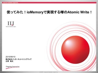 1
2015/06/10
使ってみた！ioMemoryで実現する噂のAtomic Write！
株式会社インターネットイニシアティブ
正原 竜太
 