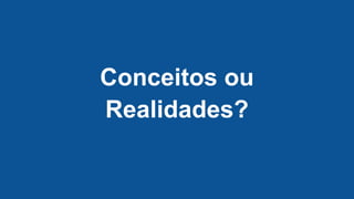 Conceitos ou
Realidades?
 