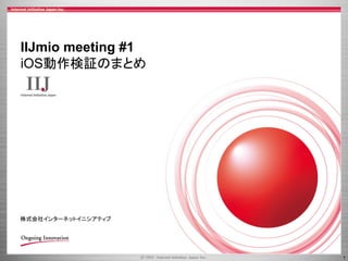 IIJmio meeting #1
iOS動作検証のまとめ

株式会社インターネットイニシアティブ

1

 