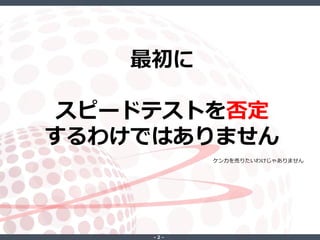 ‐ 2 ‐
最初に
スピードテストを否定
するわけではありません
ケンカを売りたいわけじゃありません
 