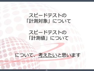 ‐ 3 ‐
スピードテストの
「計測対象」について
スピードテストの
「計測値」について
について、考えたいと思います
 