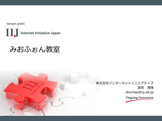 株式会社インターネットイニシアティブ
堂前 清隆
doumae@iij.ad.jp
みおふぉん教室
Version pre01
 