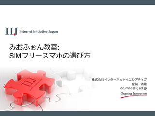 株式会社インターネットイニシアティブ
堂前 清隆
doumae@iij.ad.jp
みおふぉん教室:
SIMフリースマホの選び方
 
