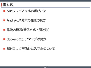 ‐ 28 ‐
まとめ
 SIMフリースマホの選びかた
 Androidスマホの性能の見方
 電波の種類(通信方式・周波数)
 docomoエリアマップの見方
 SIMロック解除したスマホについて
 