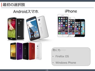 ‐ 4 ‐
最初の選択肢
Androidスマホ iPhone
他にも……
• Firefox OS
• Windows Phone
 